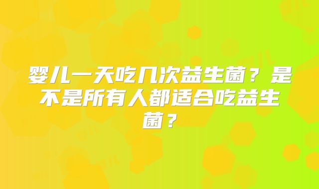 婴儿一天吃几次益生菌?是不是所有人都适合吃益生菌?