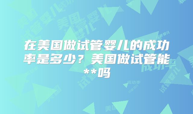在美国做试管婴儿的成功率是多少？美国做试管能**吗