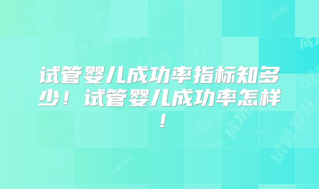 试管婴儿成功率指标知多少！试管婴儿成功率怎样！