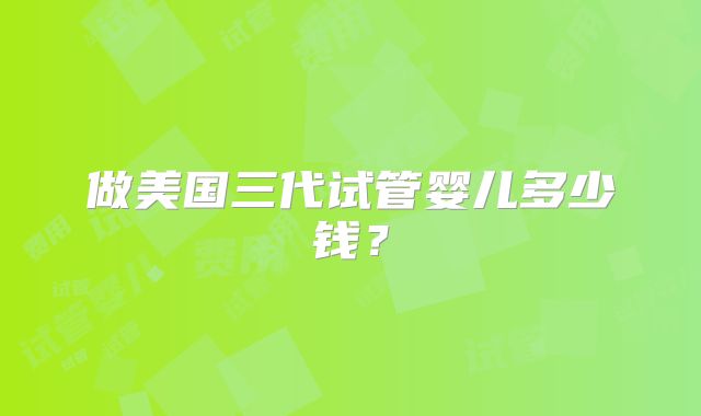 做美国三代试管婴儿多少钱?