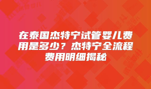 在泰国杰特宁试管婴儿费用是多少？杰特宁全流程费用明细揭秘