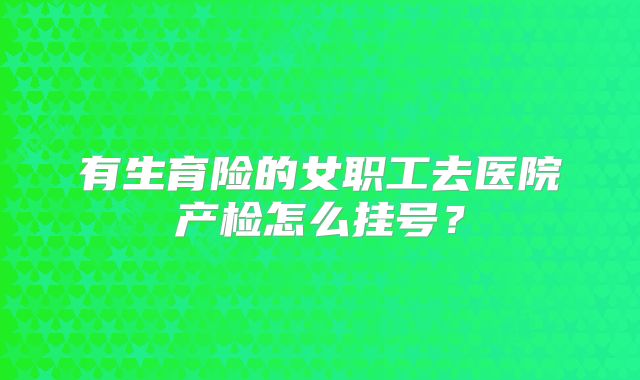 有生育险的女职工去医院产检怎么挂号?