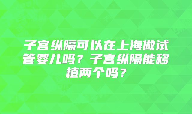 子宫纵隔可以在上海做试管婴儿吗？子宫纵隔能移植两个吗？