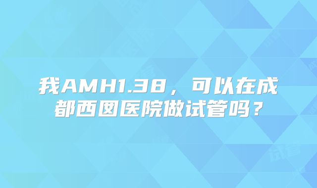 我AMH1.38,可以在成都西囡医院做试管吗?