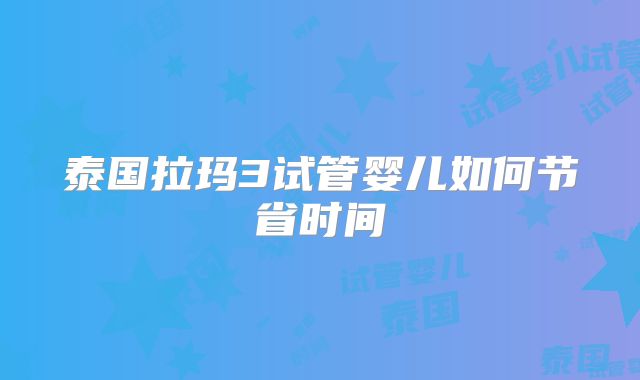 泰国拉玛3试管婴儿如何节省时间