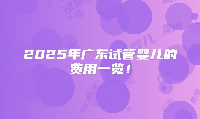 2025年广东试管婴儿的费用一览!