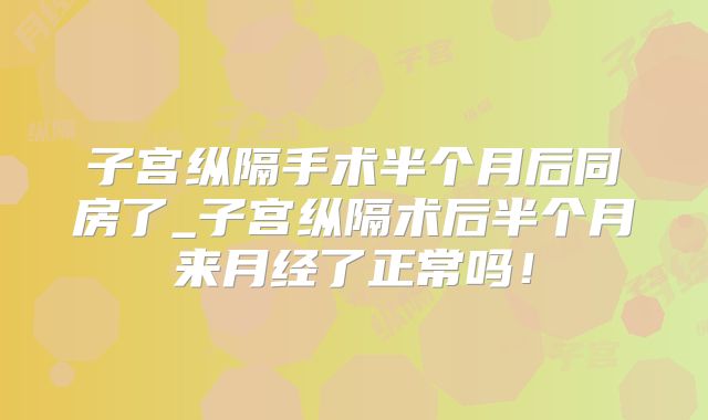 子宫纵隔手术半个月后同房了_子宫纵隔术后半个月来月经了正常吗!