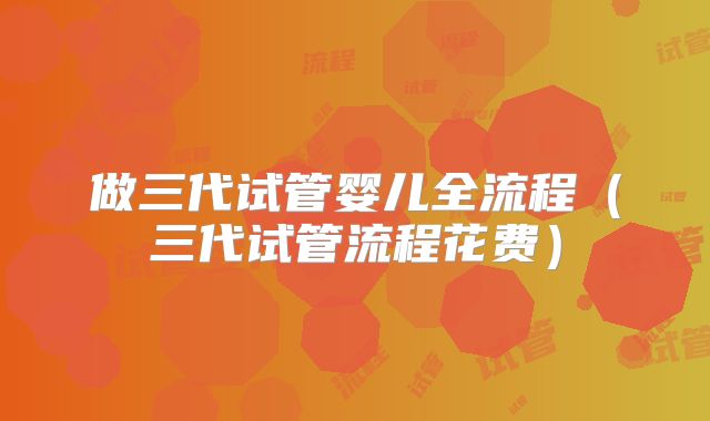 做三代试管婴儿全流程(三代试管流程花费)