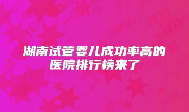 湖南试管婴儿成功率高的医院排行榜来了