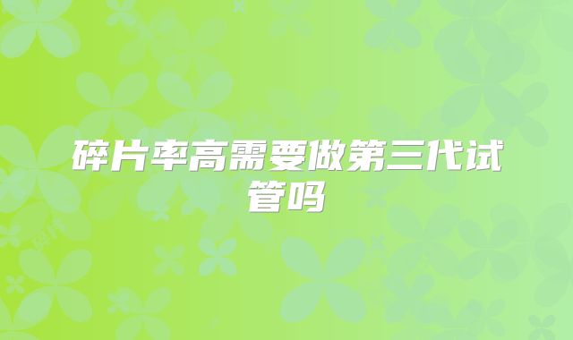 碎片率高需要做第三代试管吗