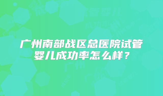 广州南部战区总医院试管婴儿成功率怎么样？