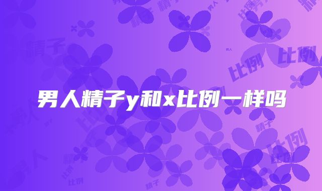 男人精子y和x比例一样吗