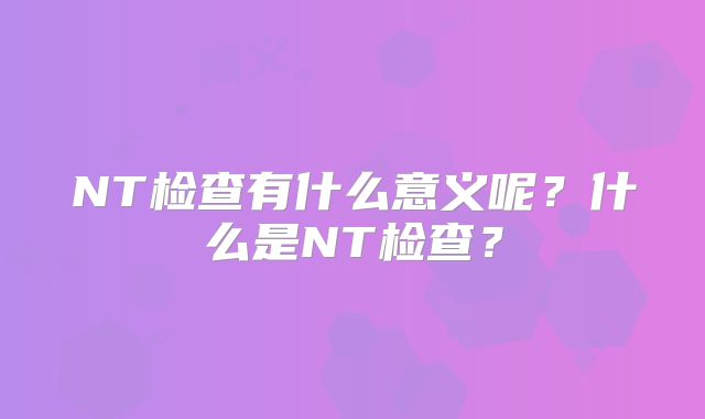 NT检查有什么意义呢?什么是NT检查?