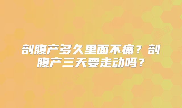 剖腹产多久里面不痛？剖腹产三天要走动吗？