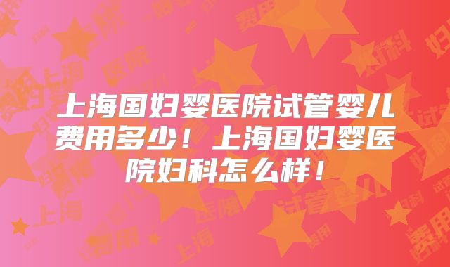 上海国妇婴医院试管婴儿费用多少!上海国妇婴医院妇科怎么样!