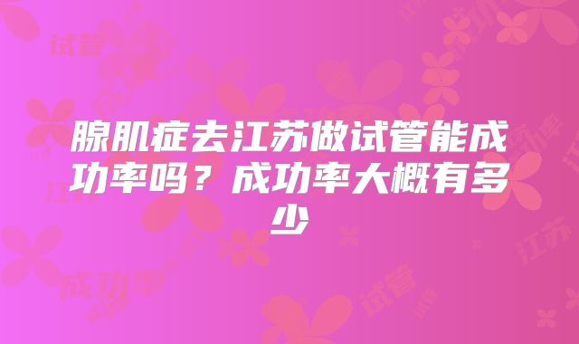 腺肌症去江苏做试管能成功率吗？成功率大概有多少