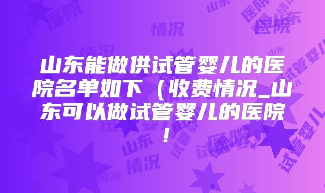 山东能做供试管婴儿的医院名单如下(收费情况_山东可以做试管婴儿的医院!