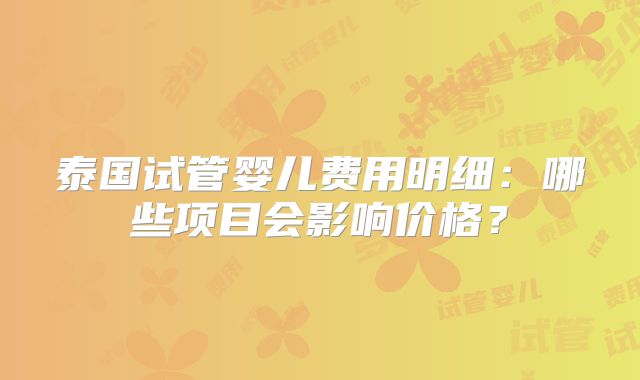 泰国试管婴儿费用明细：哪些项目会影响价格？