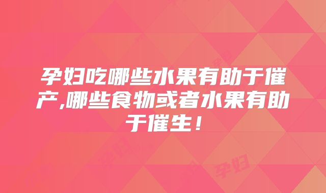 孕妇吃哪些水果有助于催产,哪些食物或者水果有助于催生！