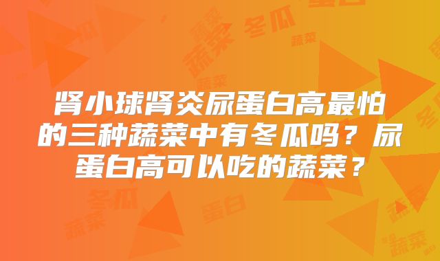 肾小球肾炎尿蛋白高最怕的三种蔬菜中有冬瓜吗?尿蛋白高可以吃的蔬菜?