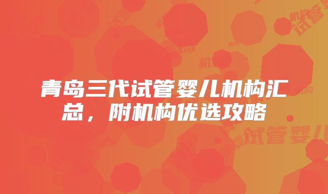 青岛三代试管婴儿机构汇总，附机构优选攻略