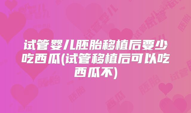 试管婴儿胚胎移植后要少吃西瓜(试管移植后可以吃西瓜不)