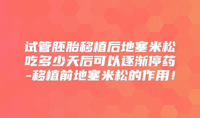 试管胚胎移植后地塞米松吃多少天后可以逐渐停药-移植前地塞米松的作用!