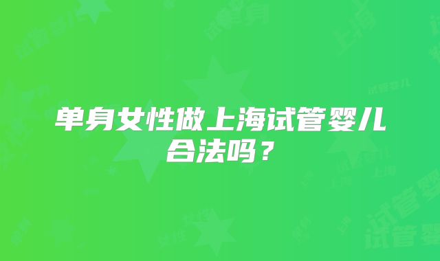 单身女性做上海试管婴儿合法吗？