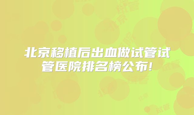 北京移植后出血做试管试管医院排名榜公布!