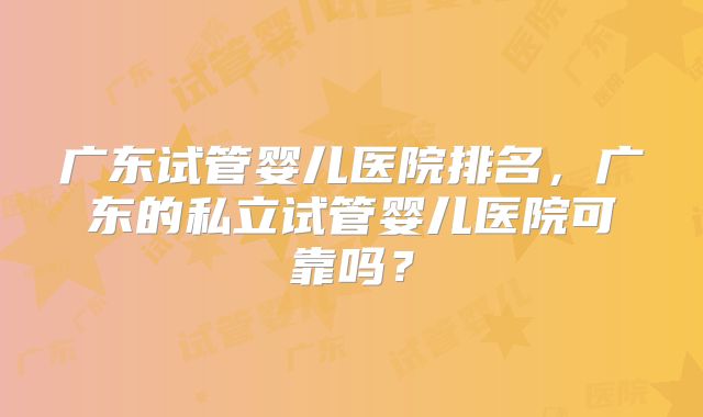广东试管婴儿医院排名，广东的私立试管婴儿医院可靠吗？
