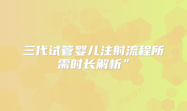 三代试管婴儿注射流程所需时长解析”