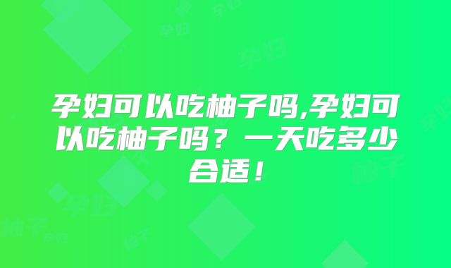 孕妇可以吃柚子吗,孕妇可以吃柚子吗？一天吃多少合适！