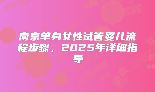 南京单身女性试管婴儿流程步骤,2025年详细指导