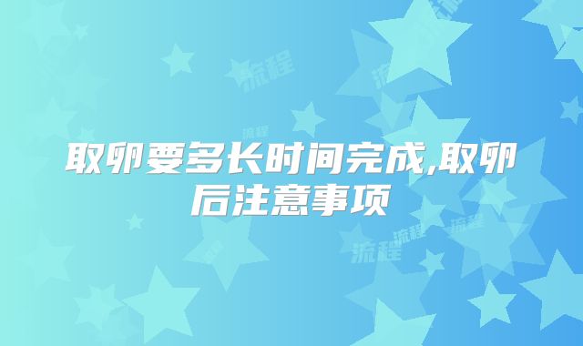 取卵要多长时间完成,取卵后注意事项