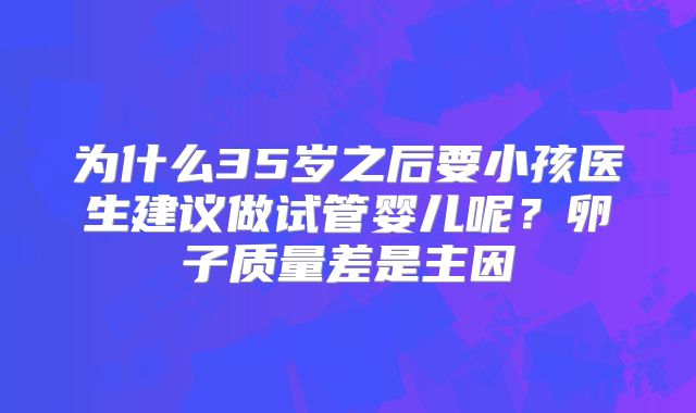 为什么35岁之后要小孩医生建议做试管婴儿呢？卵子质量差是主因
