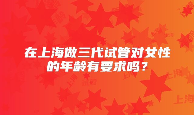 在上海做三代试管对女性的年龄有要求吗?