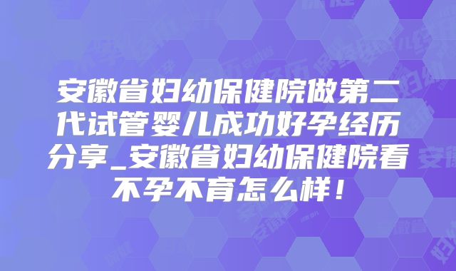 安徽省妇幼保健院做第二代试管婴儿成功好孕经历分享_安徽省妇幼保健院看不孕不育怎么样!