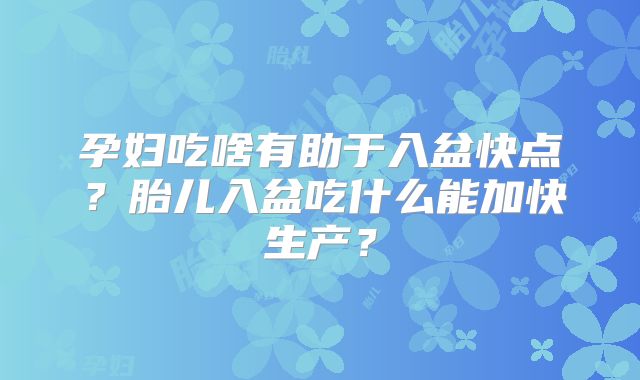 孕妇吃啥有助于入盆快点?胎儿入盆吃什么能加快生产?