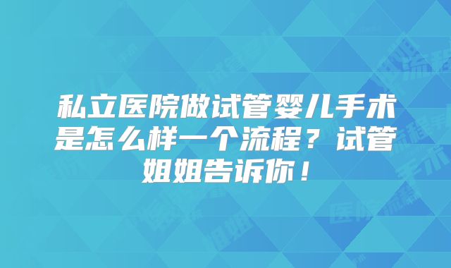 私立医院做试管婴儿手术是怎么样一个流程?试管姐姐告诉你!