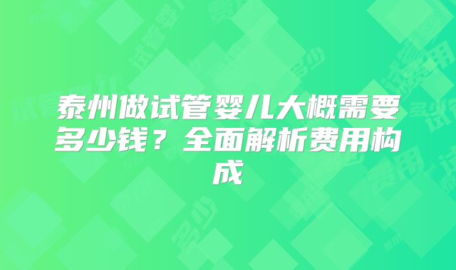 泰州做试管婴儿大概需要多少钱？全面解析费用构成