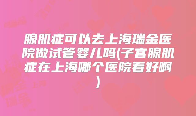 腺肌症可以去上海瑞金医院做试管婴儿吗(子宫腺肌症在上海哪个医院看好啊)