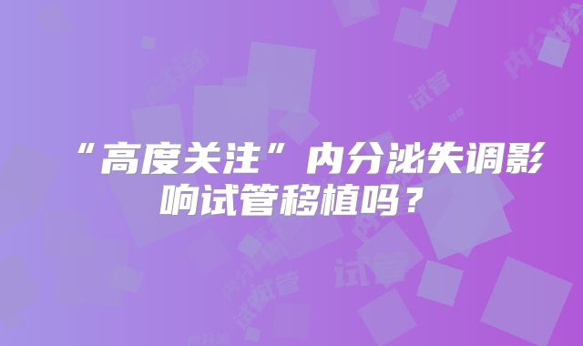 “高度关注”内分泌失调影响试管移植吗？