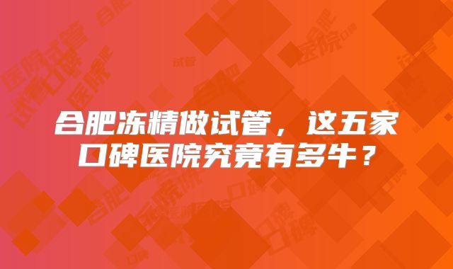 合肥冻精做试管，这五家口碑医院究竟有多牛？