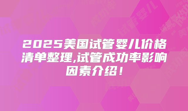 2025美国试管婴儿价格清单整理,试管成功率影响因素介绍！