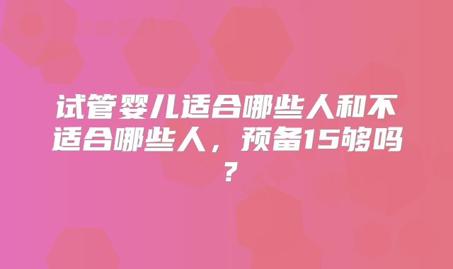 试管婴儿适合哪些人和不适合哪些人,预备15够吗?