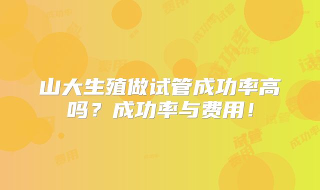 山大生殖做试管成功率高吗?成功率与费用!