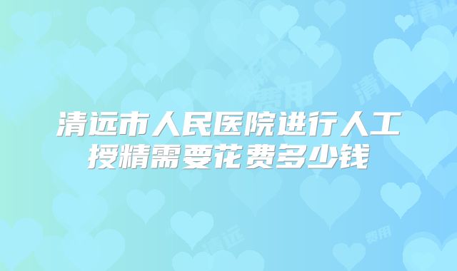清远市人民医院进行人工授精需要花费多少钱
