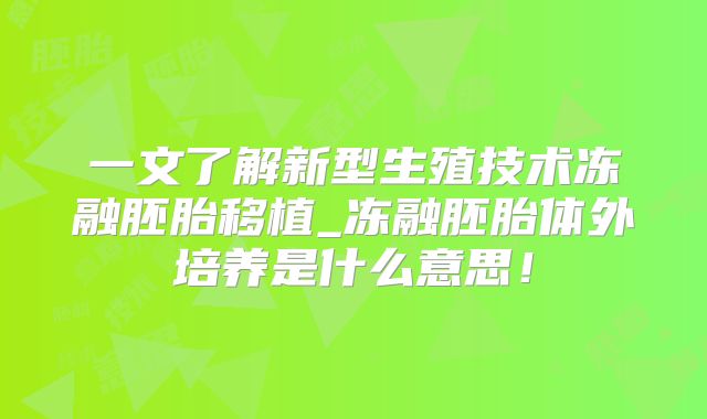 一文了解新型生殖技术冻融胚胎移植_冻融胚胎体外培养是什么意思！