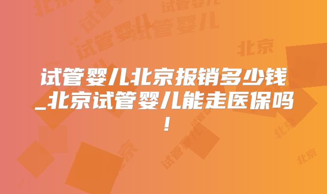 试管婴儿北京报销多少钱_北京试管婴儿能走医保吗!