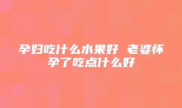 孕妇吃什么水果好 老婆怀孕了吃点什么好